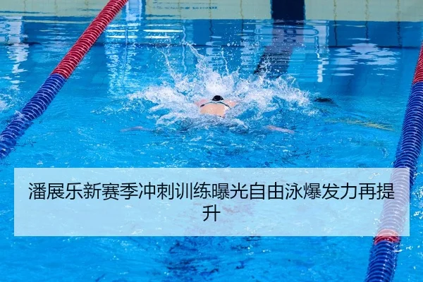 潘展乐新赛季冲刺训练曝光自由泳爆发力再提升 | HaoboSports