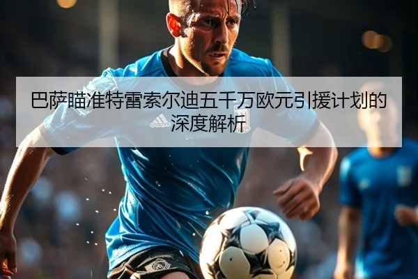 巴萨瞄准特雷索尔迪五千万欧元引援计划的深度解析 | HaoboSports