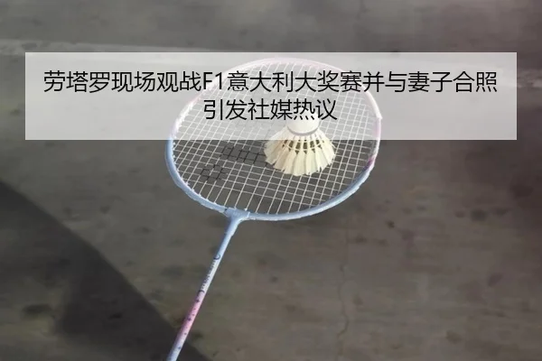 劳塔罗现场观战F1意大利大奖赛并与妻子合照引发社媒热议 | HaoboSports