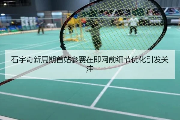 石宇奇新周期首站参赛在即网前细节优化引发关注 | HaoboSports